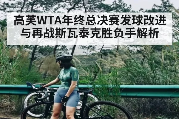 高芙WTA年终总决赛发球改进与再战斯瓦泰克胜负手解析 | jjb