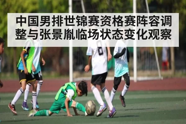 中国男排世锦赛资格赛阵容调整与张景胤临场状态变化观察 | jjb