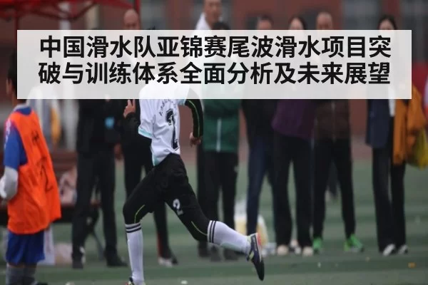 中国滑水队亚锦赛尾波滑水项目突破与训练体系全面分析及未来展望 | jjb