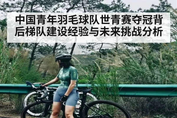 中国青年羽毛球队世青赛夺冠背后梯队建设经验与未来挑战分析 | jjb