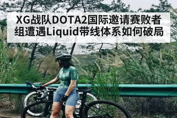XG战队DOTA2国际邀请赛败者组遭遇Liquid带线体系如何破局 | jjb