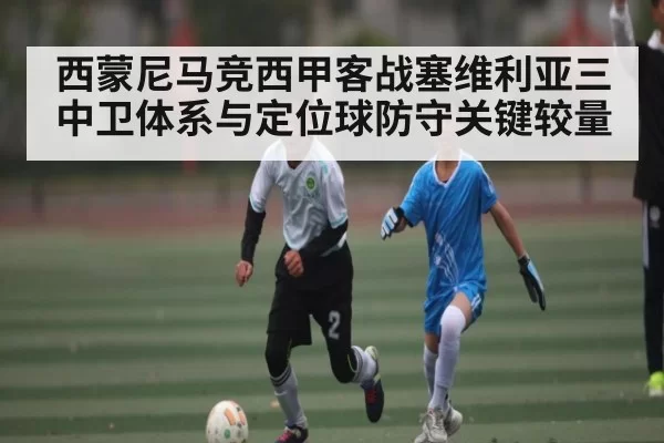 西蒙尼马竞西甲客战塞维利亚三中卫体系与定位球防守关键较量 | jjb
